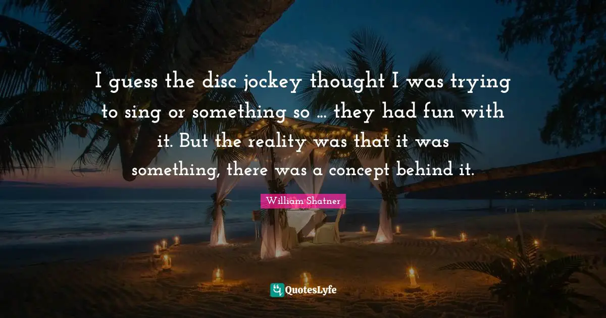 I guess the disc jockey thought I was trying to sing or something so ... they had fun with it. But the reality was that it was something, there was a concept behind it.