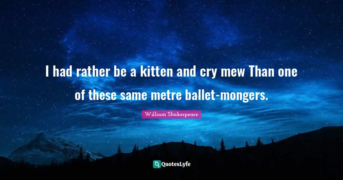 I had rather be a kitten and cry mew Than one of these same metre ballet-mongers.