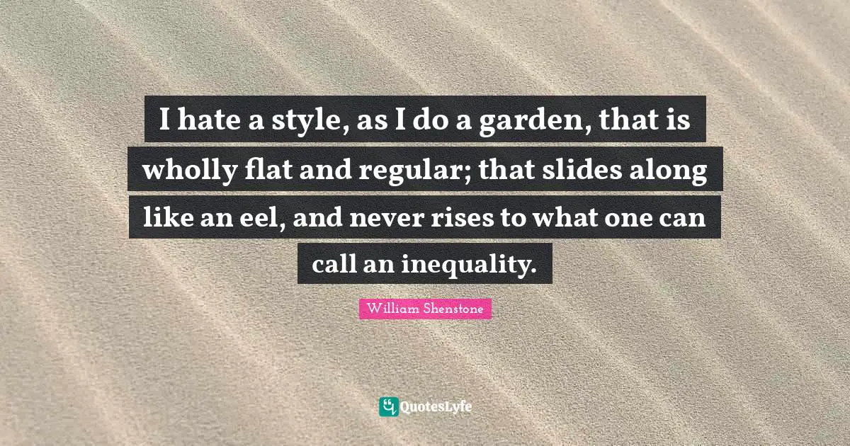 I hate a style, as I do a garden, that is wholly flat and regular; that slides along like an eel, and never rises to what one can call an inequality.