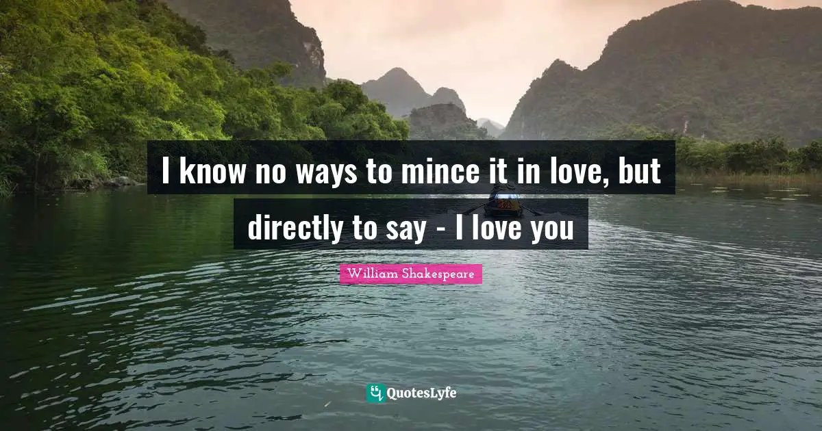 I know no ways to mince it in love, but directly to say - I love you