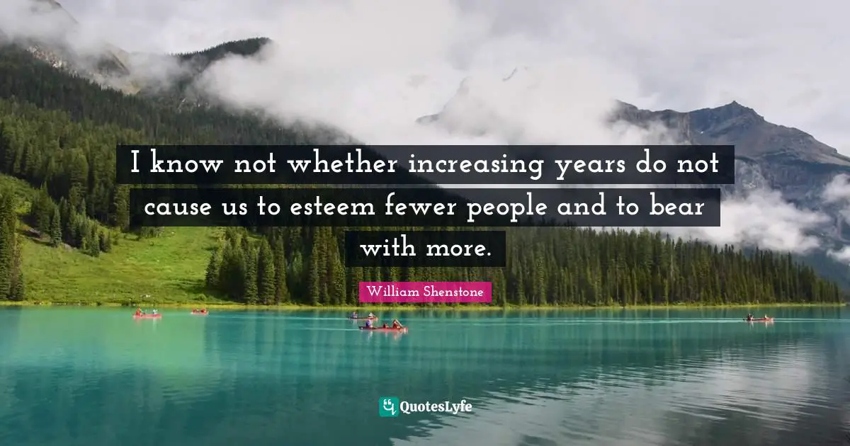 I know not whether increasing years do not cause us to esteem fewer people and to bear with more.