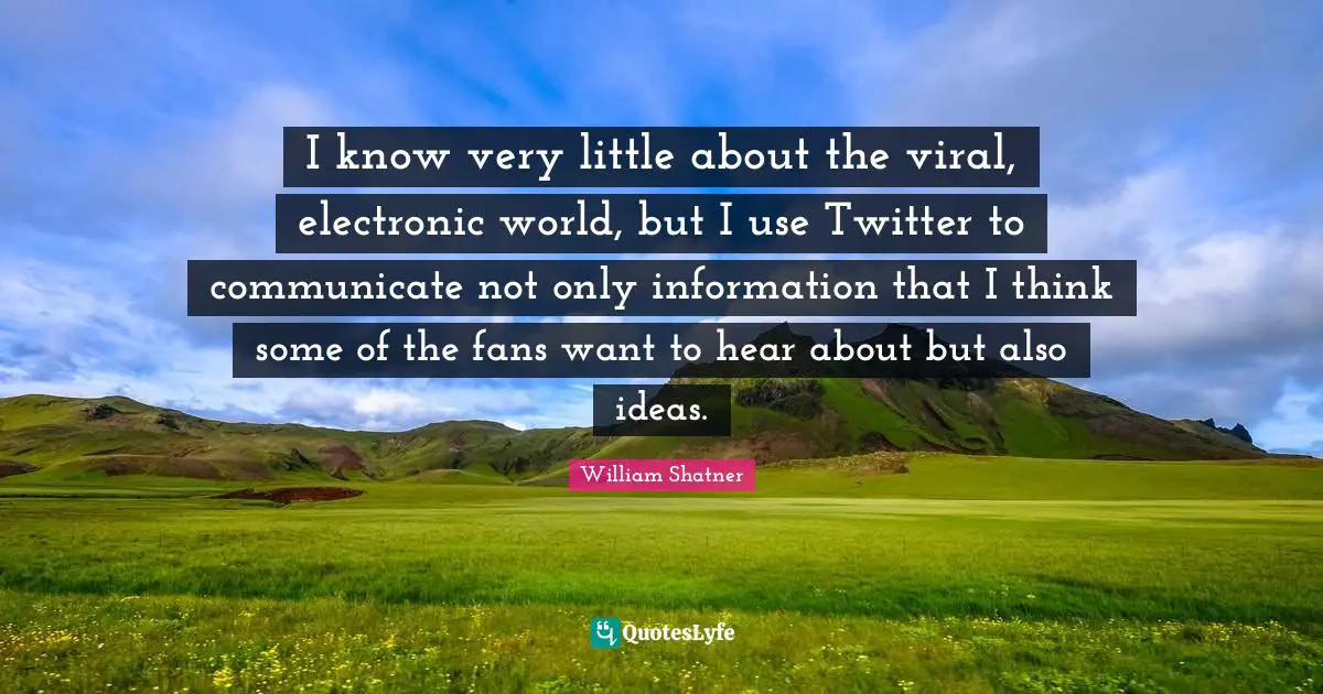 I know very little about the viral, electronic world, but I use Twitter to communicate not only information that I think some of the fans want to hear about but also ideas.
