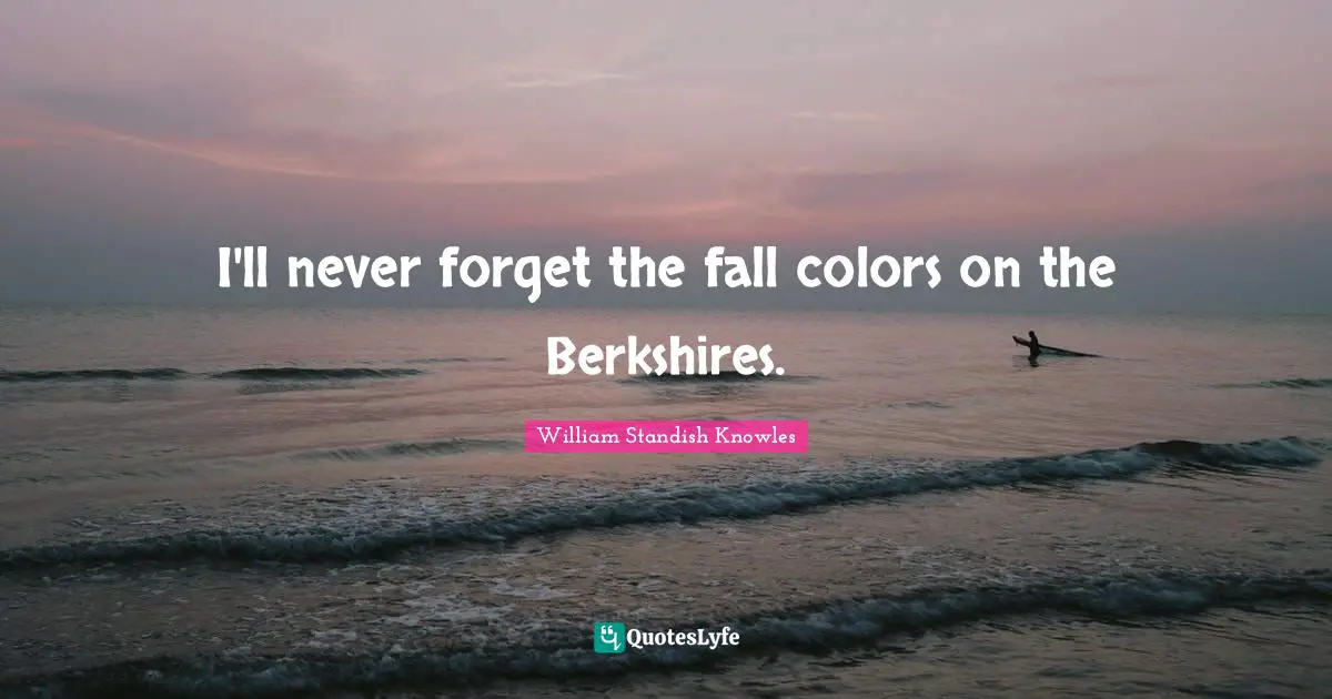 William Standish Knowles Quotes: "I'll never forget the fall colors on the Berkshires."
