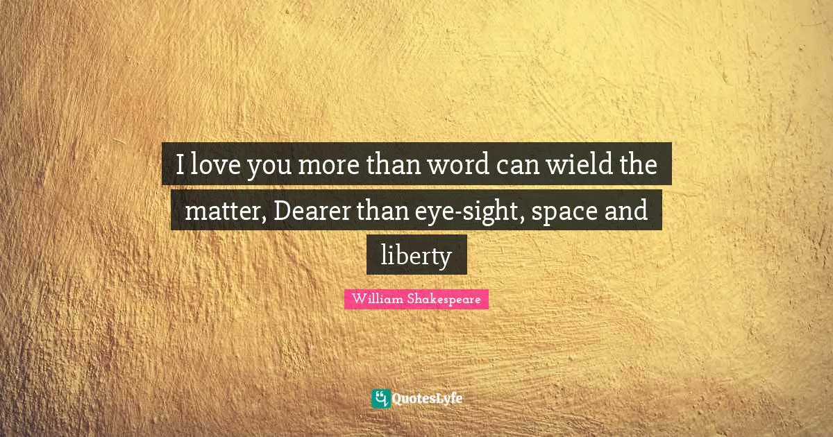 I love you more than word can wield the matter, Dearer than eye-sight, space and liberty