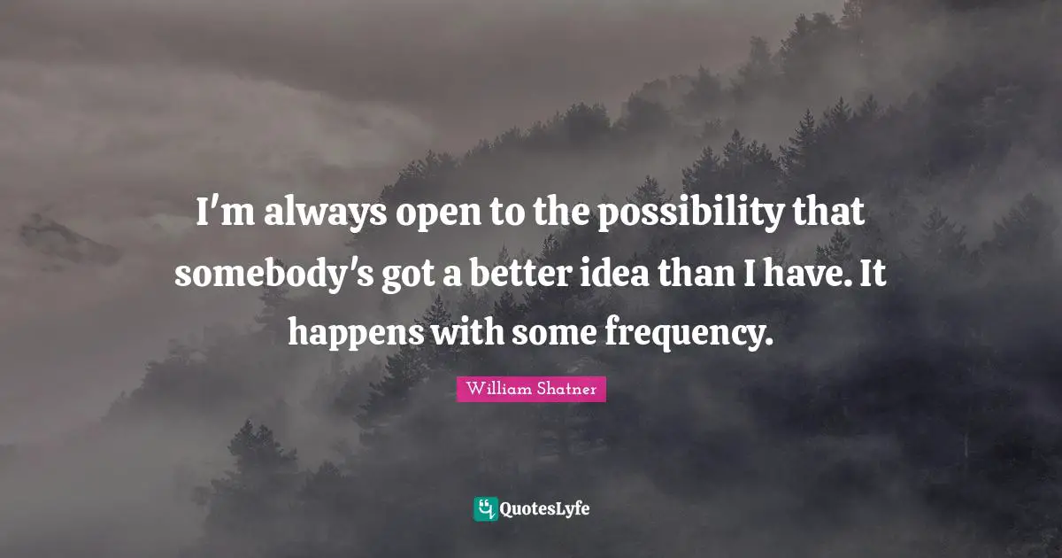 I'm always open to the possibility that somebody's got a better idea than I have. It happens with some frequency.