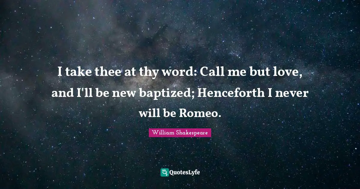 I take thee at thy word: Call me but love, and I'll be new baptized; Henceforth I never will be Romeo.
