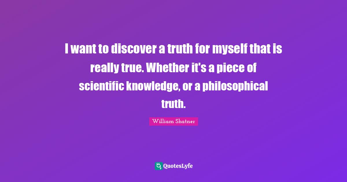 I want to discover a truth for myself that is really true. Whether it's a piece of scientific knowledge, or a philosophical truth.