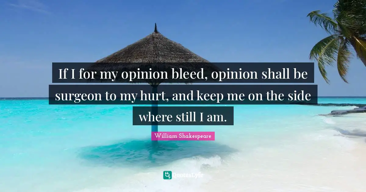 If I for my opinion bleed, opinion shall be surgeon to my hurt, and keep me on the side where still I am.