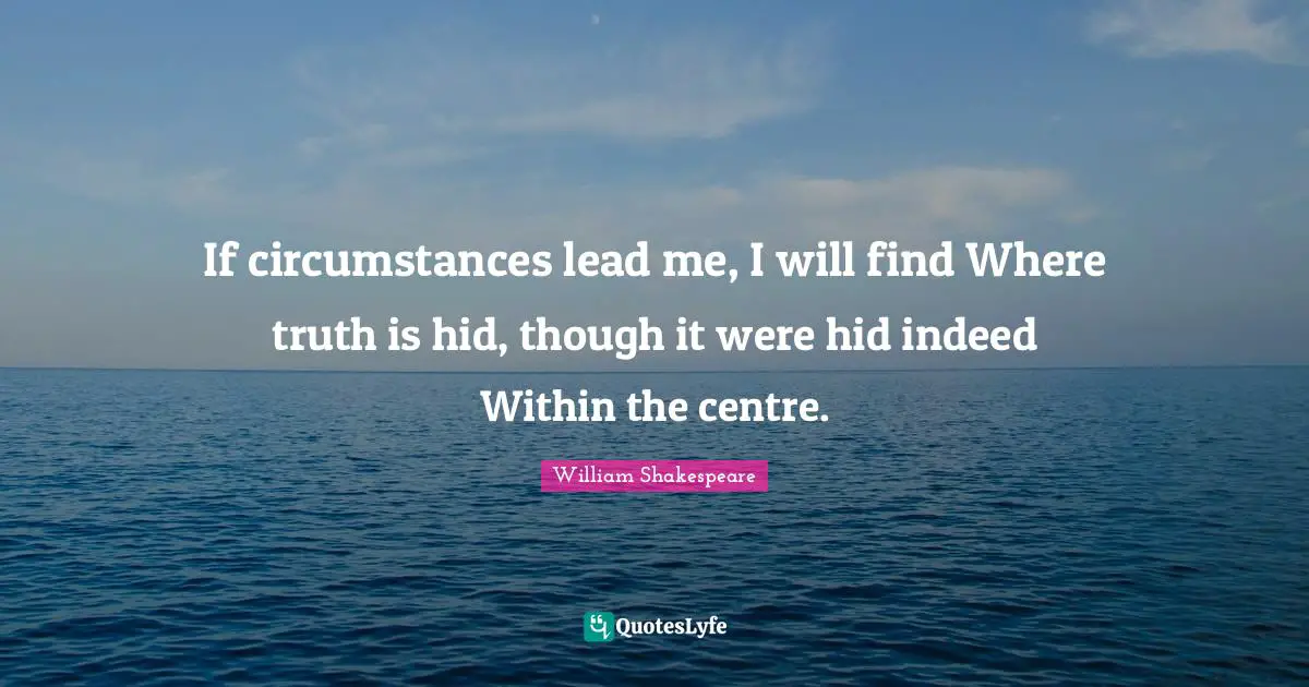 If circumstances lead me, I will find Where truth is hid, though it were hid indeed Within the centre.