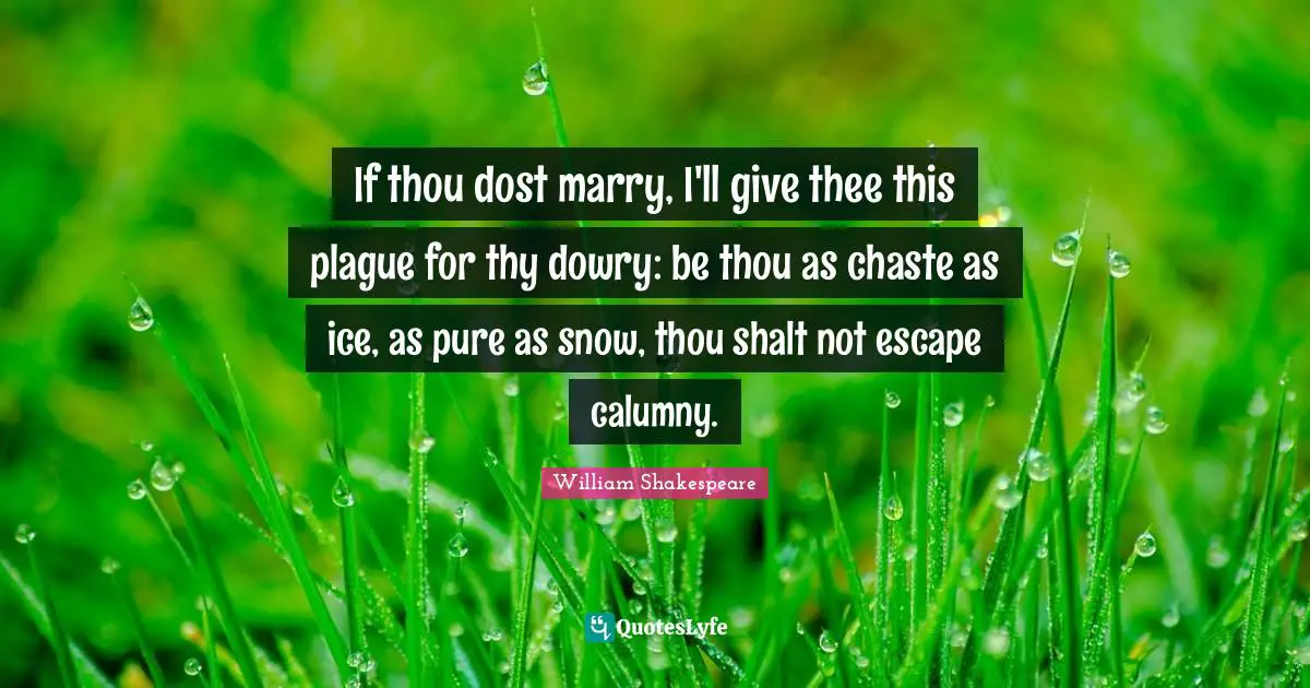 Thee Quotes: "If thou dost marry, I'll give thee this plague for thy dowry: be thou as chaste as ice, as pure as snow, thou shalt not escape calumny."