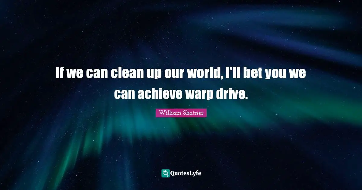 If we can clean up our world, I'll bet you we can achieve warp drive.
