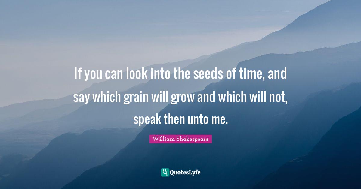 If you can look into the seeds of time, and say which grain will grow and which will not, speak then unto me.