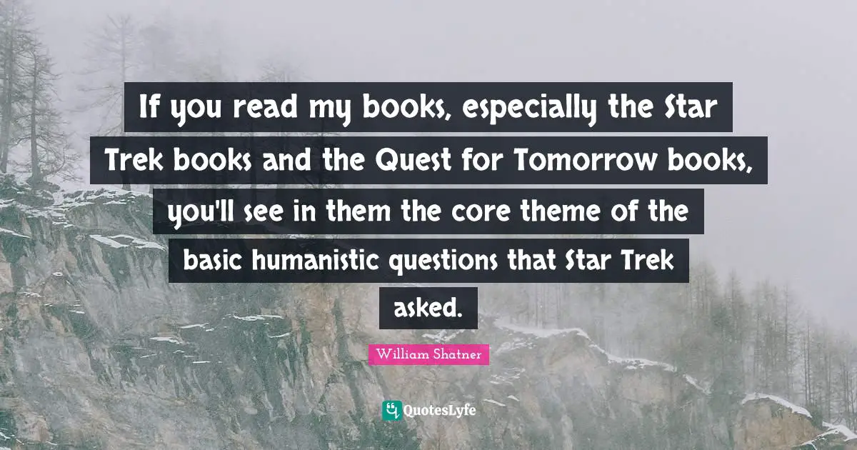 If you read my books, especially the Star Trek books and the Quest for Tomorrow books, you'll see in them the core theme of the basic humanistic questions that Star Trek asked.