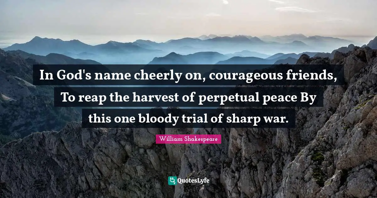 In God's name cheerly on, courageous friends, To reap the harvest of perpetual peace By this one bloody trial of sharp war.