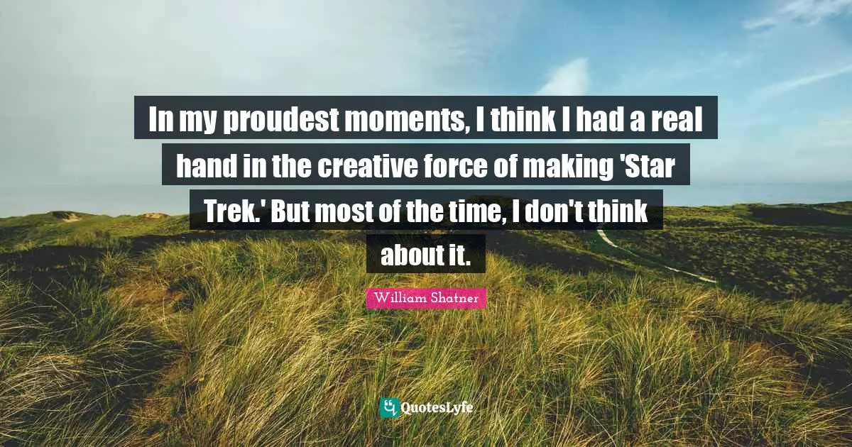 In my proudest moments, I think I had a real hand in the creative force of making 'Star Trek.' But most of the time, I don't think about it.