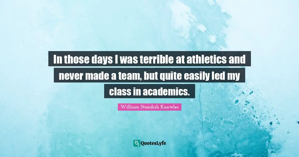 William Standish Knowles Quotes: "In those days I was terrible at athletics and never made a team, but quite easily led my class in academics."