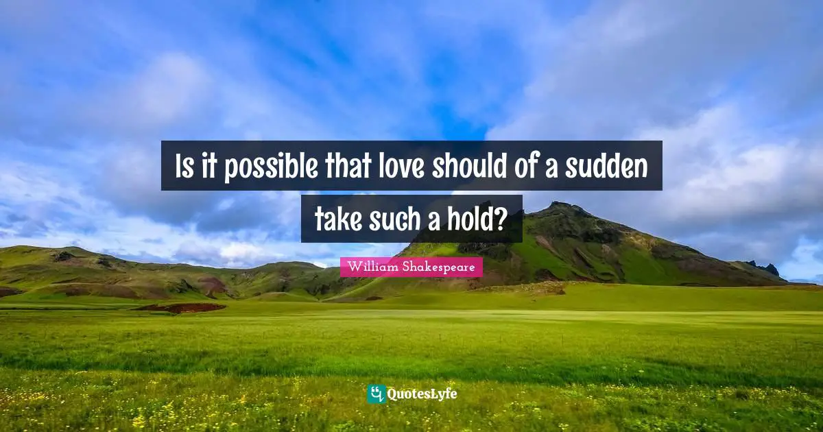 Is it possible that love should of a sudden take such a hold?