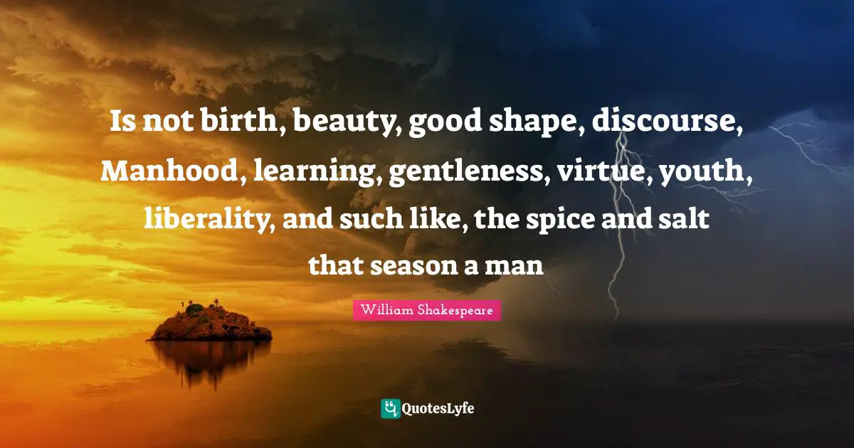 Liberality Quotes: "Is not birth, beauty, good shape, discourse, Manhood, learning, gentleness, virtue, youth, liberality, and such like, the spice and salt that season a man"