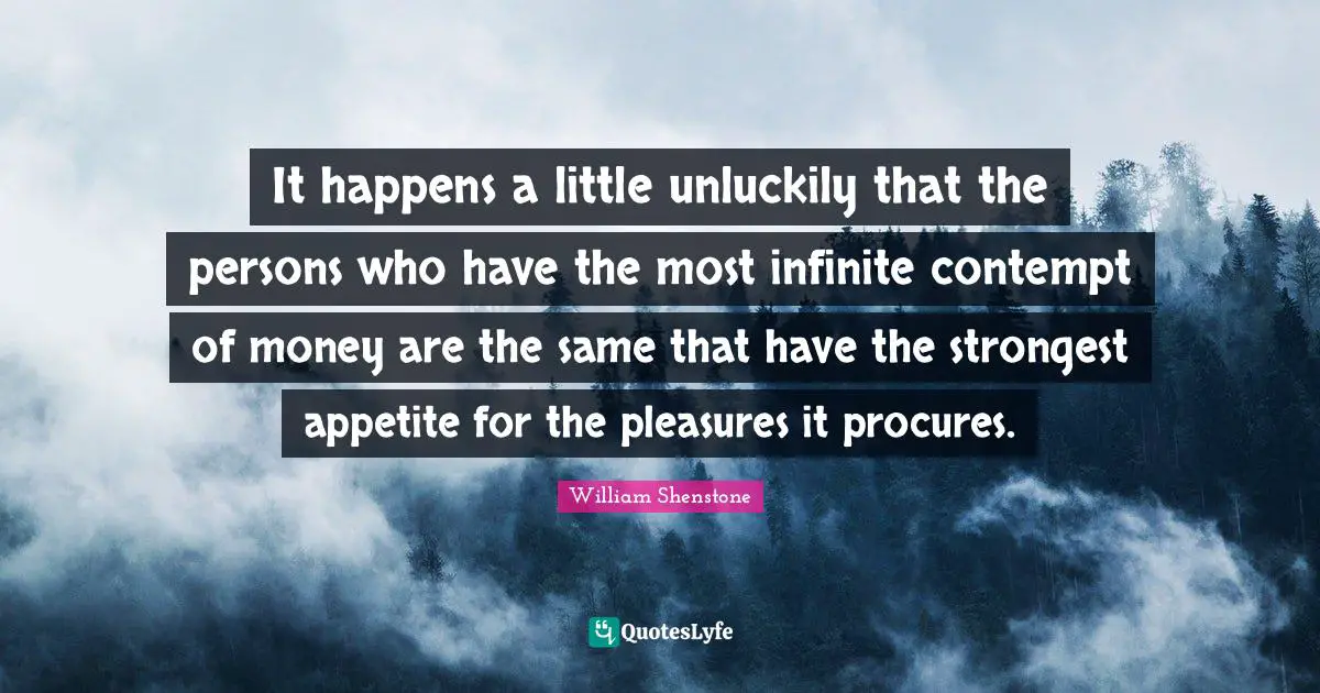 It happens a little unluckily that the persons who have the most infinite contempt of money are the same that have the strongest appetite for the pleasures it procures.