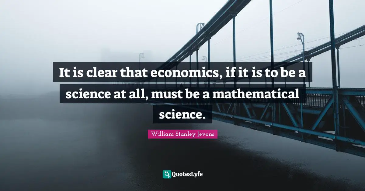 William Stanley Jevons Quotes: "It is clear that economics, if it is to be a science at all, must be a mathematical science."