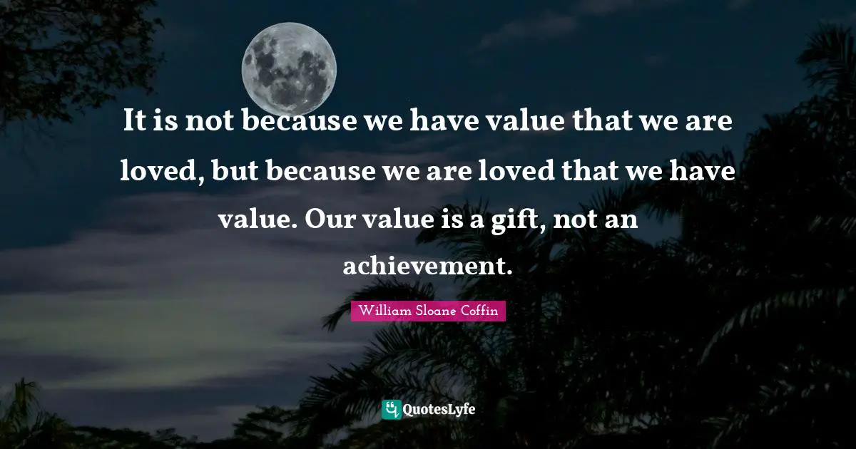 It is not because we have value that we are loved, but because we are loved that we have value. Our value is a gift, not an achievement.