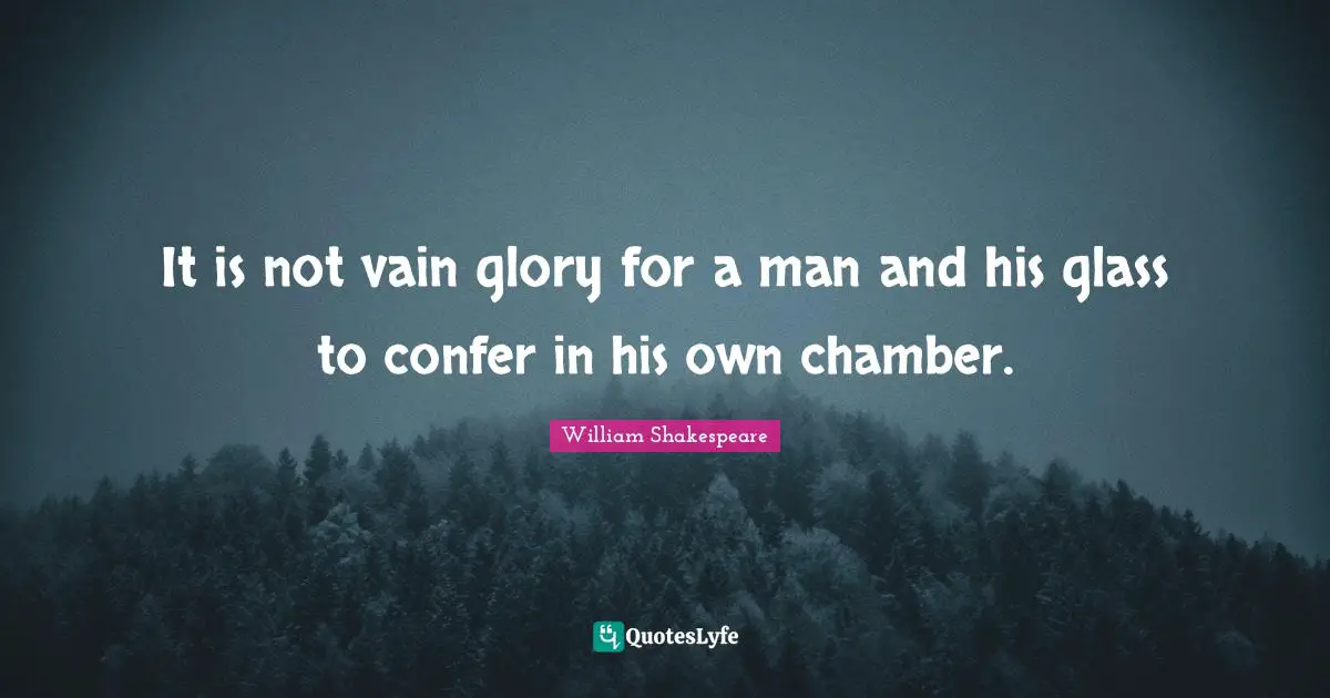 It is not vain glory for a man and his glass to confer in his own chamber.