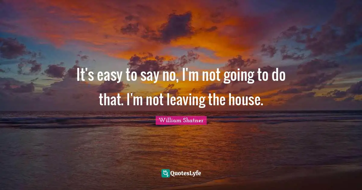 It's easy to say no, I'm not going to do that. I'm not leaving the house.