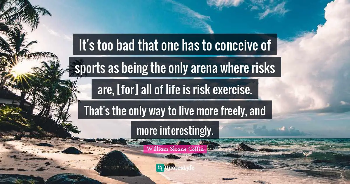 It's too bad that one has to conceive of sports as being the only arena where risks are, [for] all of life is risk exercise. That's the only way to live more freely, and more interestingly.