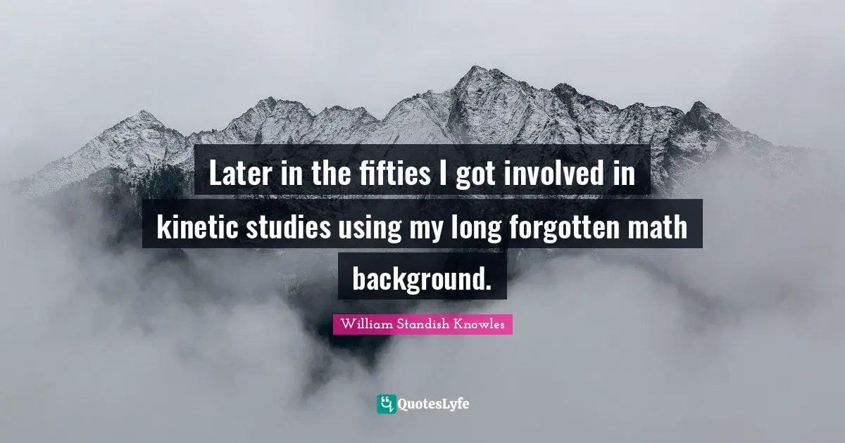 William Standish Knowles Quotes: "Later in the fifties I got involved in kinetic studies using my long forgotten math background."