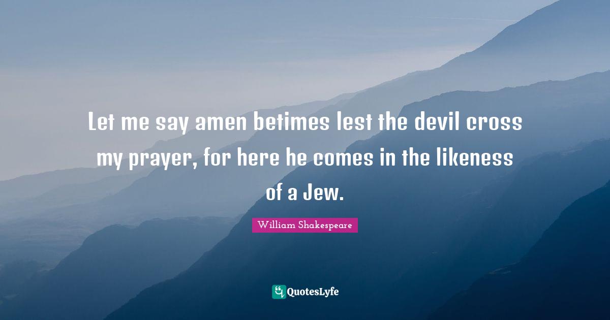 Let me say amen betimes lest the devil cross my prayer, for here he comes in the likeness of a Jew.