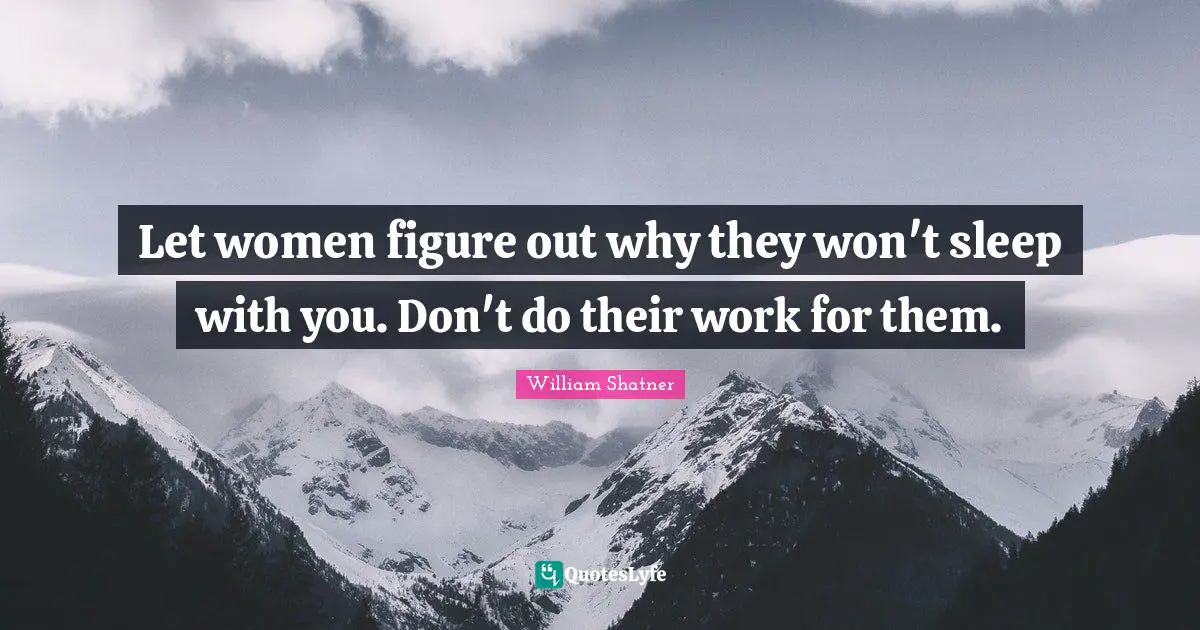 Let women figure out why they won't sleep with you. Don't do their work for them.