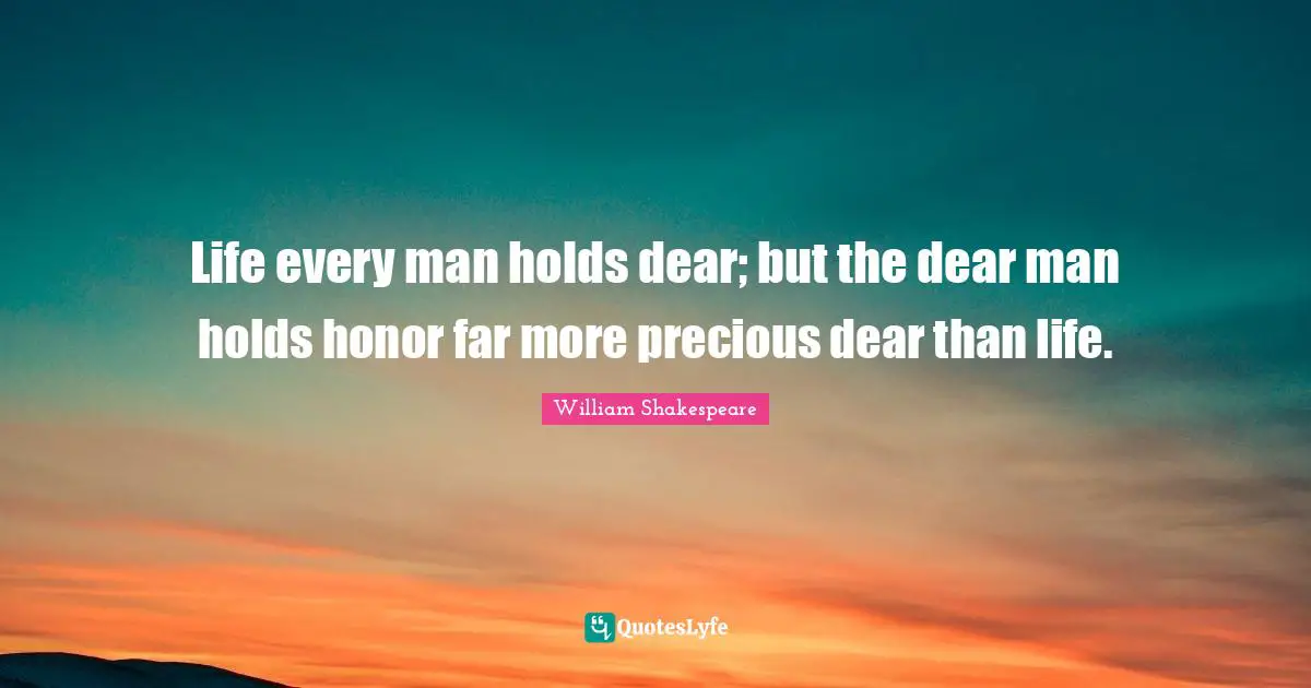 Life every man holds dear; but the dear man holds honor far more preci