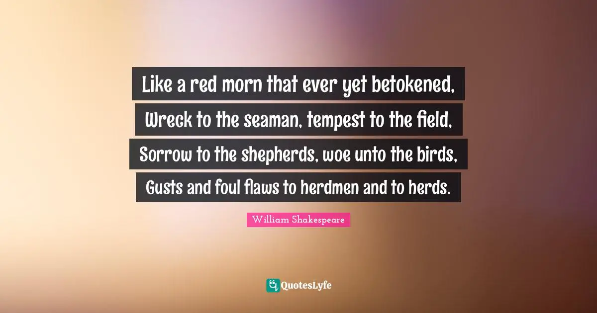 Tempest Quotes: "Like a red morn that ever yet betokened, Wreck to the seaman, tempest to the field, Sorrow to the shepherds, woe unto the birds, Gusts and foul flaws to herdmen and to herds."