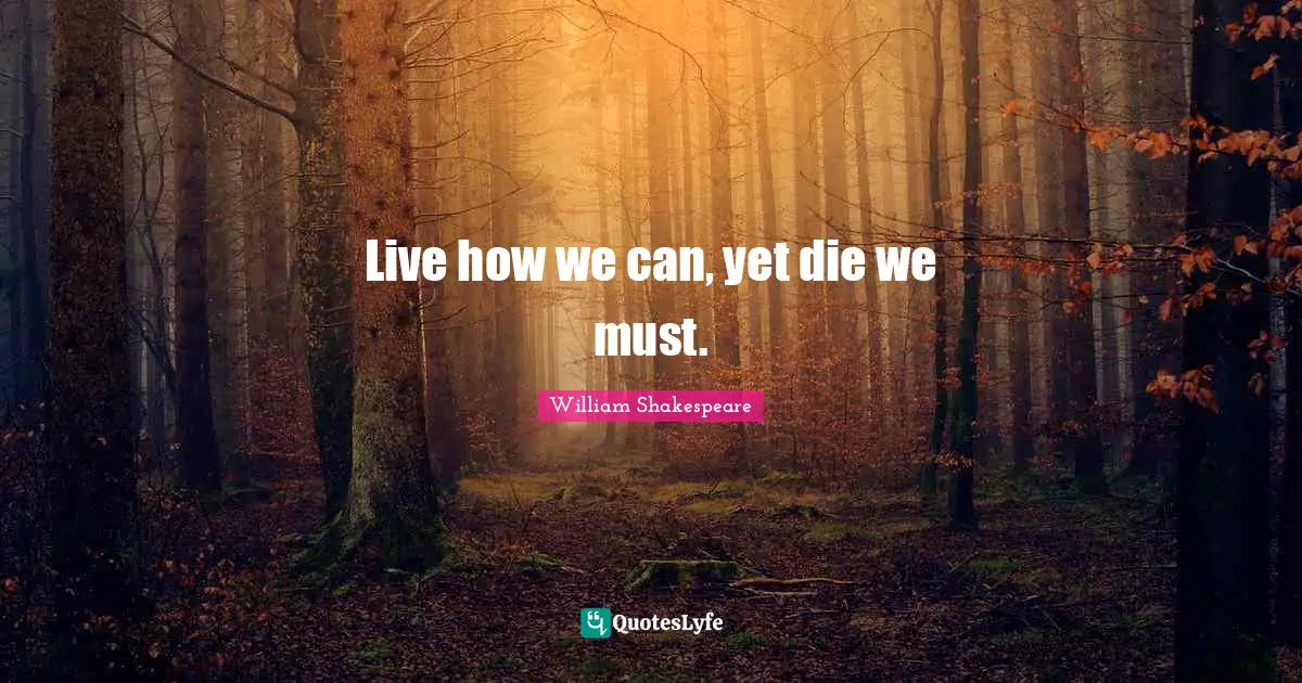 Live how we can, yet die we must.