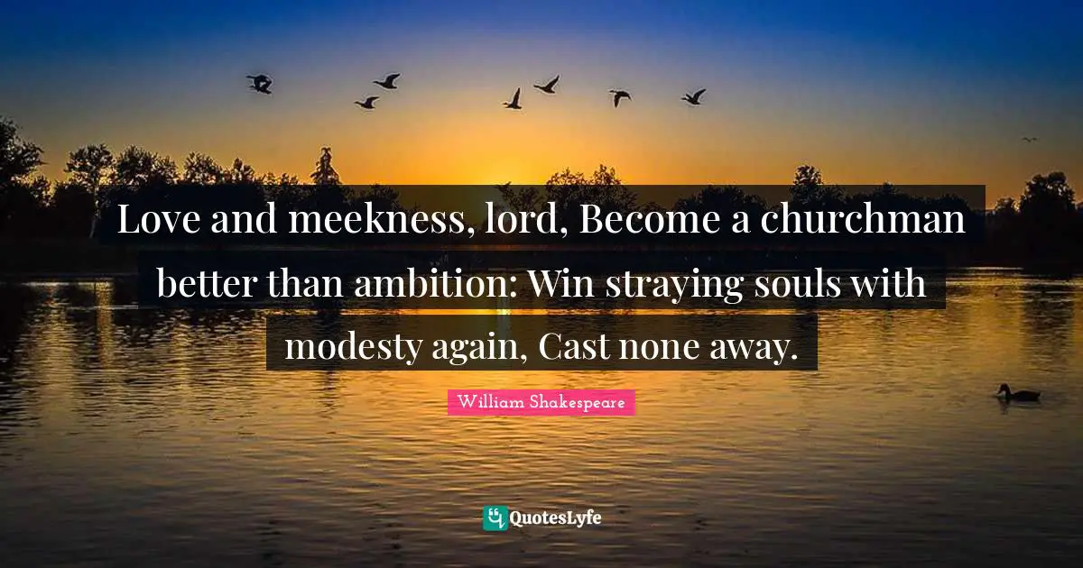 Love and meekness, lord, Become a churchman better than ambition: Win straying souls with modesty again, Cast none away.