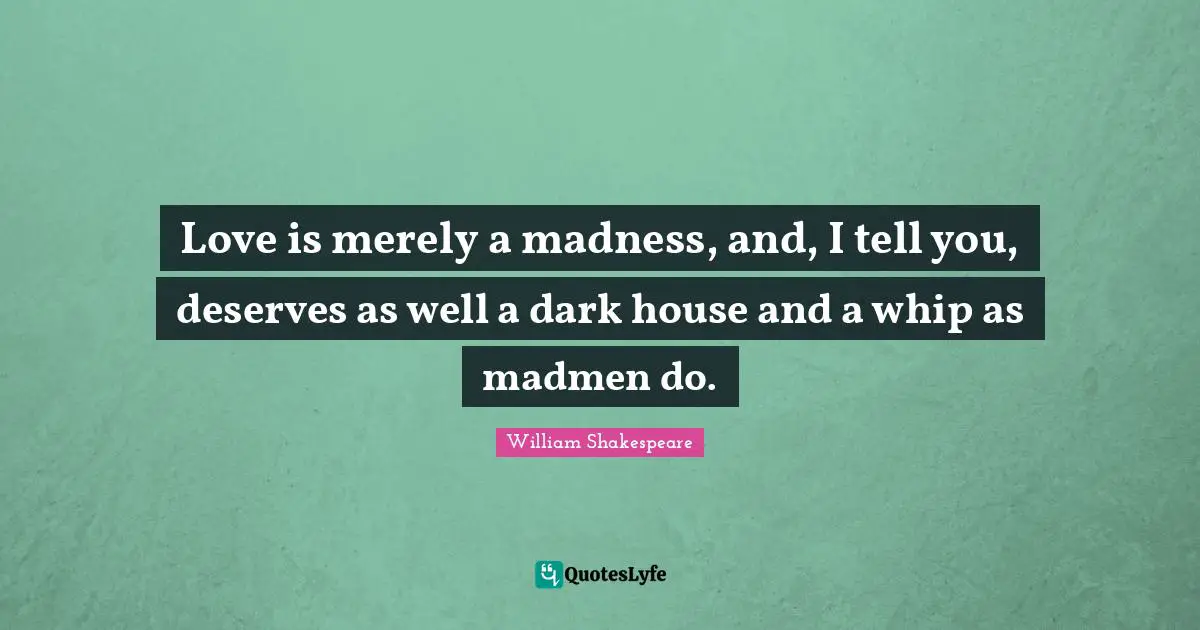 Love Is Madness Quotes: "Love is merely a madness, and, I tell you, deserves as well a dark house and a whip as madmen do."