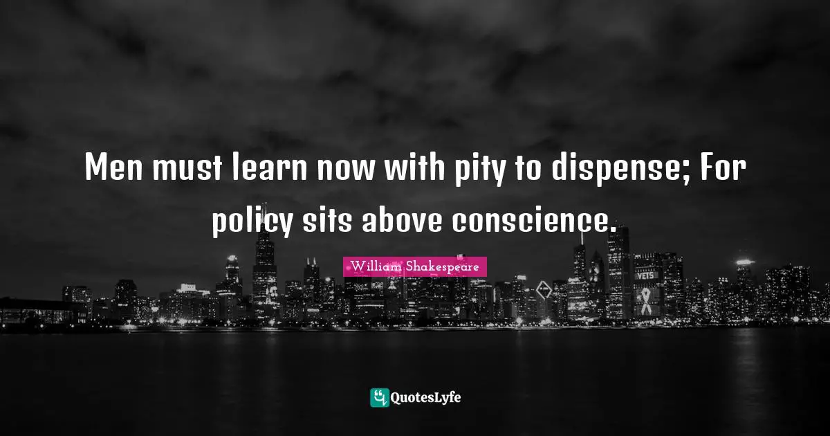 Men must learn now with pity to dispense; For policy sits above conscience.