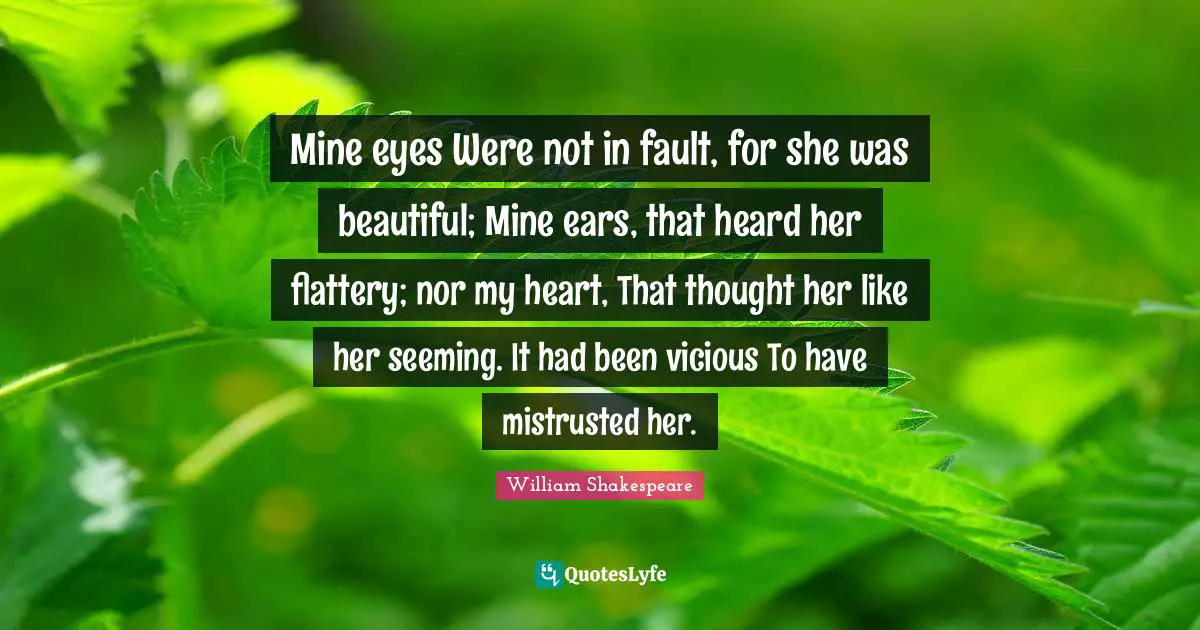 Vicious Quotes: "Mine eyes Were not in fault, for she was beautiful; Mine ears, that heard her flattery; nor my heart, That thought her like her seeming. It had been vicious To have mistrusted her."