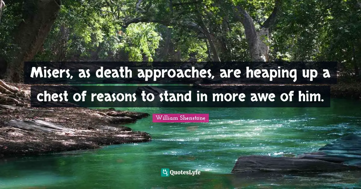 Misers, as death approaches, are heaping up a chest of reasons to stand in more awe of him.