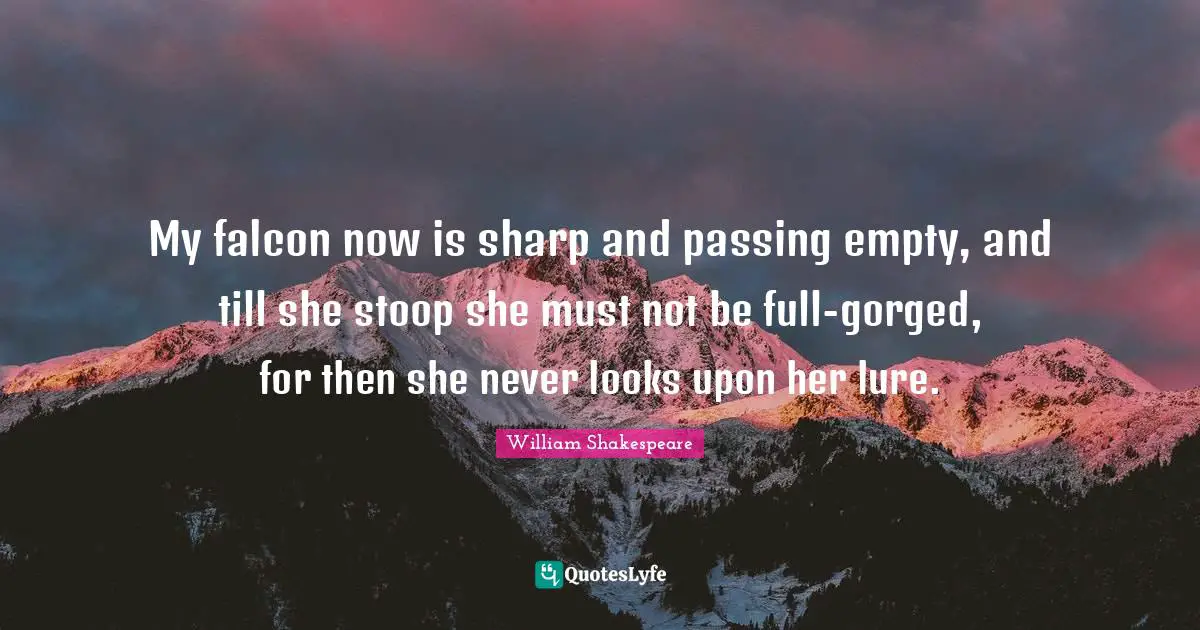 Taming Of The Shrew Quotes: "My falcon now is sharp and passing empty, and till she stoop she must not be full-gorged, for then she never looks upon her lure."