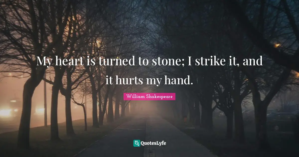 My heart is turned to stone; I strike it, and it hurts my hand.