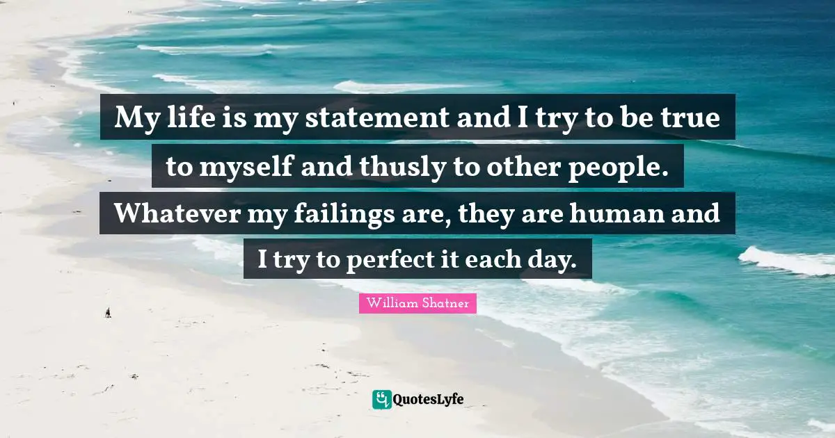 True To Myself Quotes: "My life is my statement and I try to be true to myself and thusly to other people. Whatever my failings are, they are human and I try to perfect it each day."