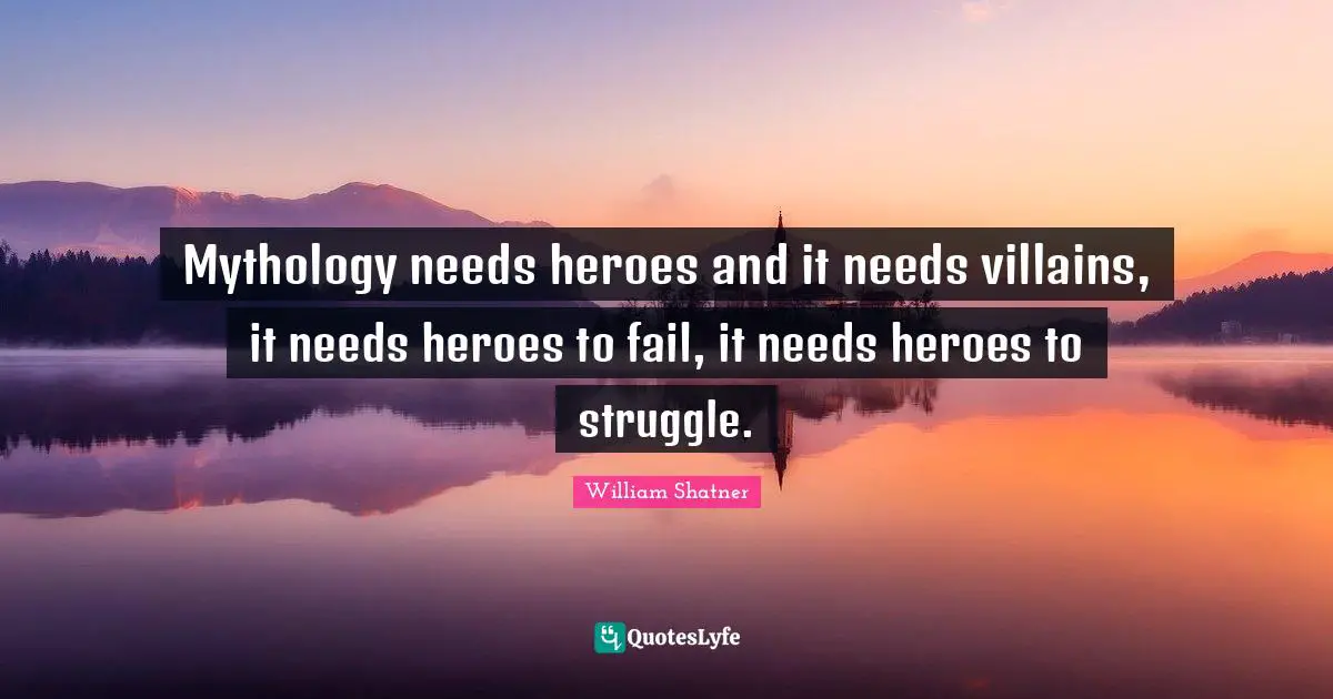 Mythology needs heroes and it needs villains, it needs heroes to fail, it needs heroes to struggle.