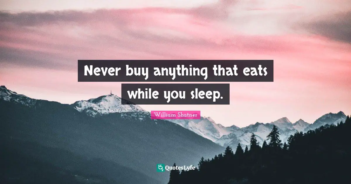 Never buy anything that eats while you sleep.