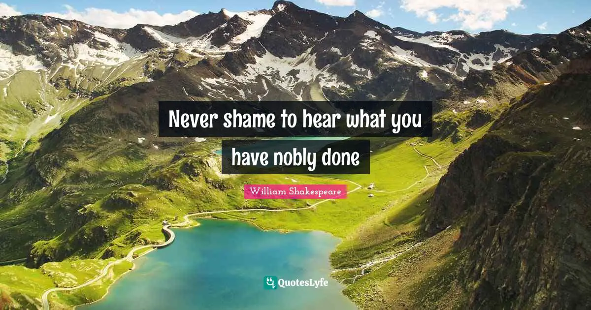 Never shame to hear what you have nobly done