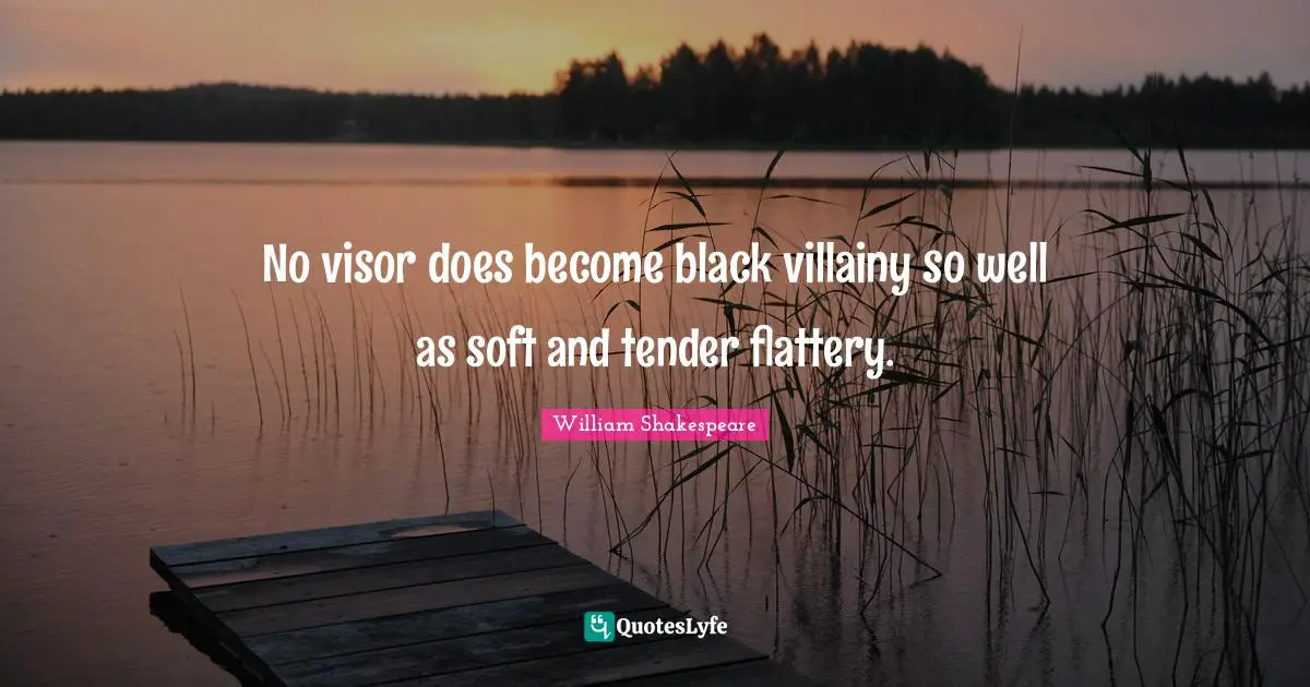 No visor does become black villainy so well as soft and tender flattery.
