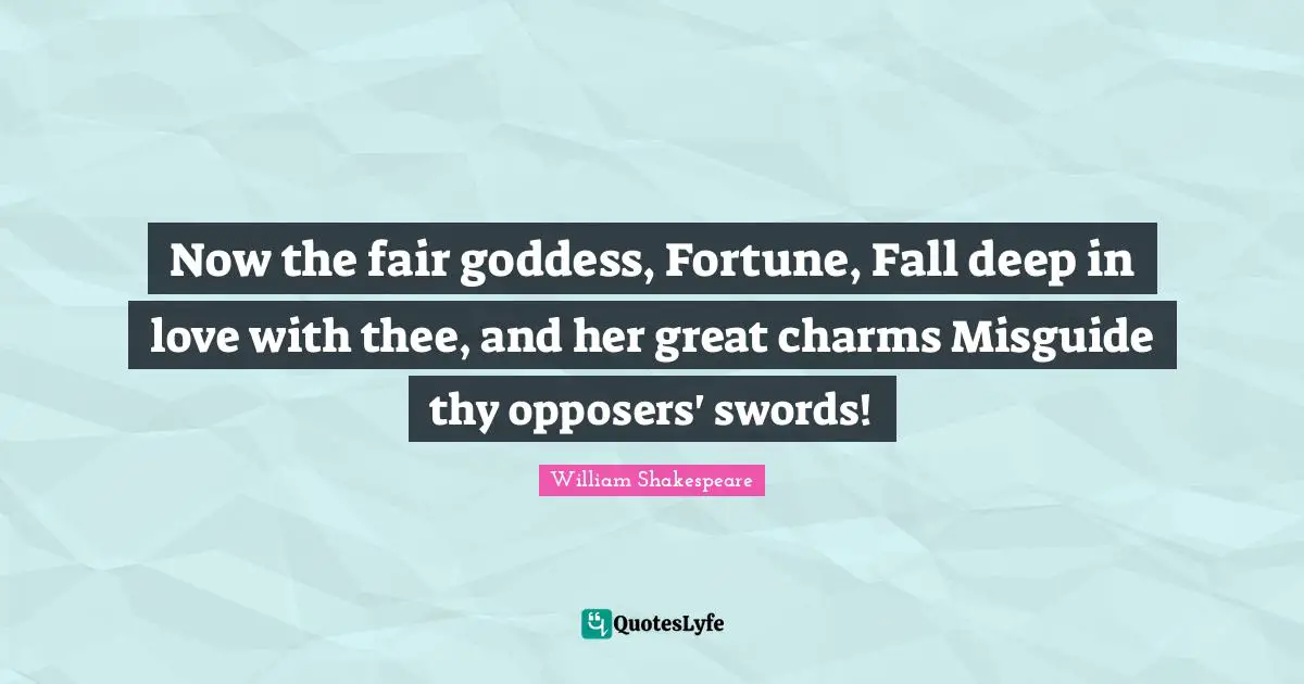 Now the fair goddess, Fortune, Fall deep in love with thee, and her great charms Misguide thy opposers' swords!