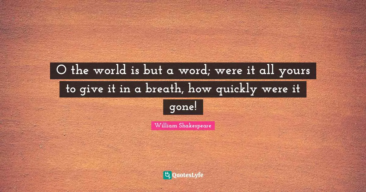 O the world is but a word; were it all yours to give it in a breath, how quickly were it gone!