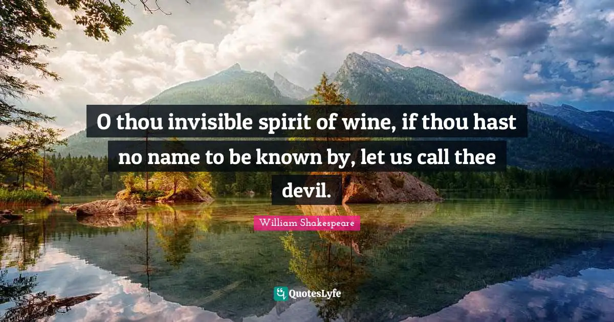O thou invisible spirit of wine, if thou hast no name to be known by, let us call thee devil.