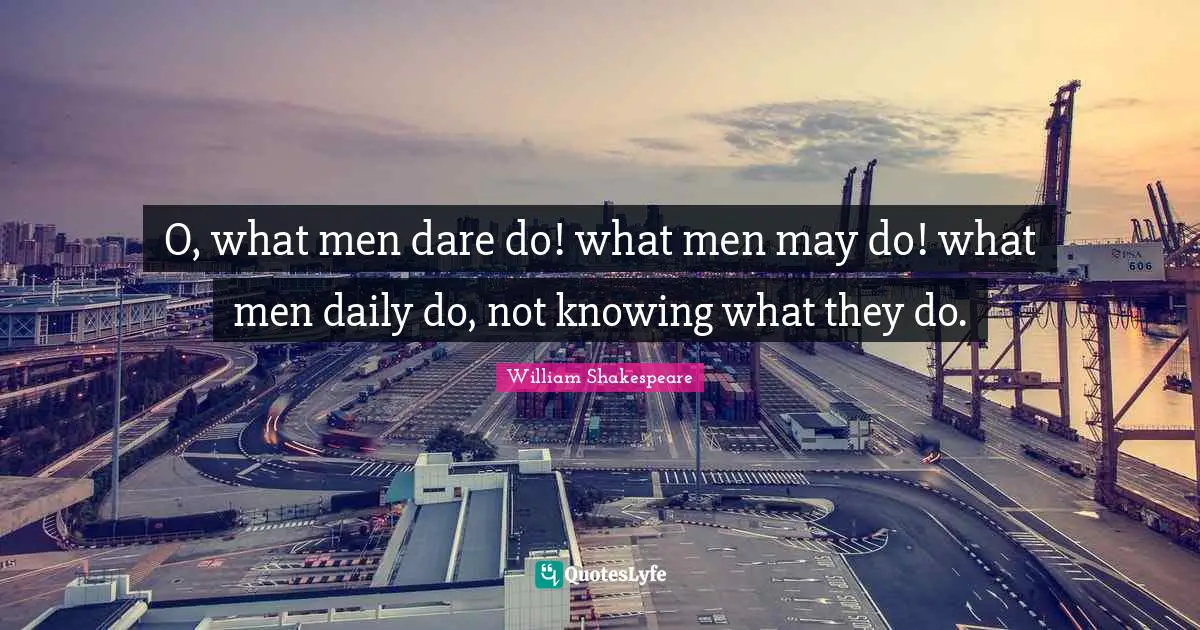 O, what men dare do! what men may do! what men daily do, not knowing what they do.